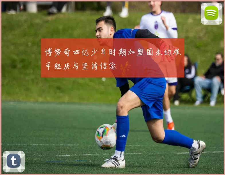 博努奇回忆少年时期加盟国米的艰辛经历与坚持信念