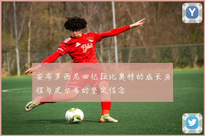 安布罗西尼回忆拉比奥特的成长历程与皮尔洛的坚定信念