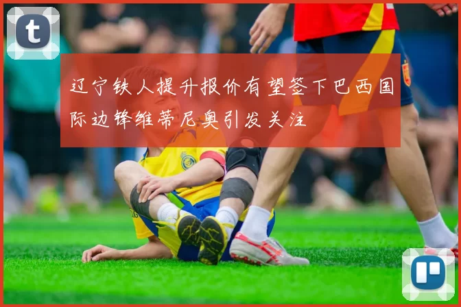 辽宁铁人提升报价有望签下巴西国际边锋维蒂尼奥引发关注