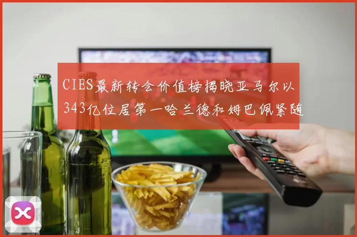CIES最新转会价值榜揭晓亚马尔以343亿位居第一哈兰德和姆巴佩紧随其后