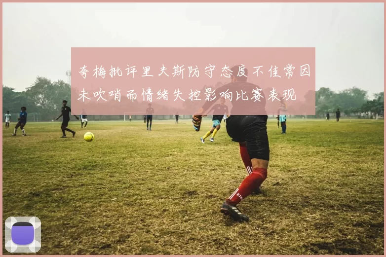 夸梅批评里夫斯防守态度不佳常因未吹哨而情绪失控影响比赛表现
