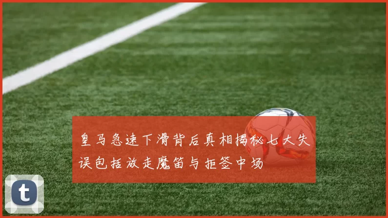 皇马急速下滑背后真相揭秘七大失误包括放走魔笛与拒签中场