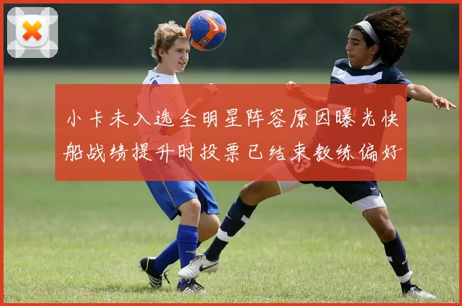 小卡未入选全明星阵容原因曝光快船战绩提升时投票已结束教练偏好影响选人