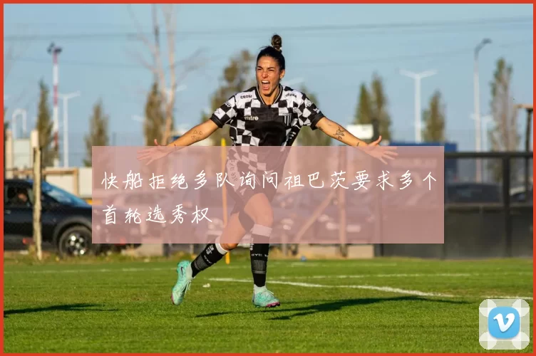 快船拒绝多队询问祖巴茨要求多个首轮选秀权