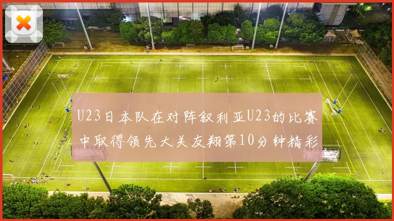 U23日本队在对阵叙利亚U23的比赛中取得领先大关友翔第10分钟精彩进球