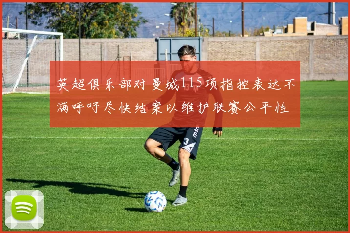 英超俱乐部对曼城115项指控表达不满呼吁尽快结案以维护联赛公平性